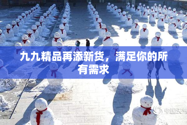 九九精品再添新货，满足你的所有需求
