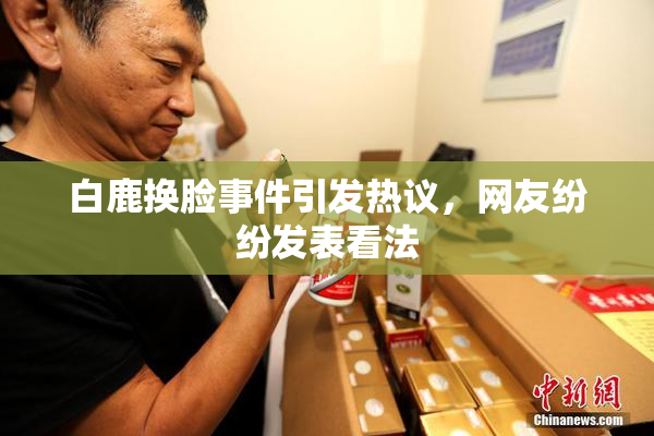 白鹿换脸事件引发热议，网友纷纷发表看法