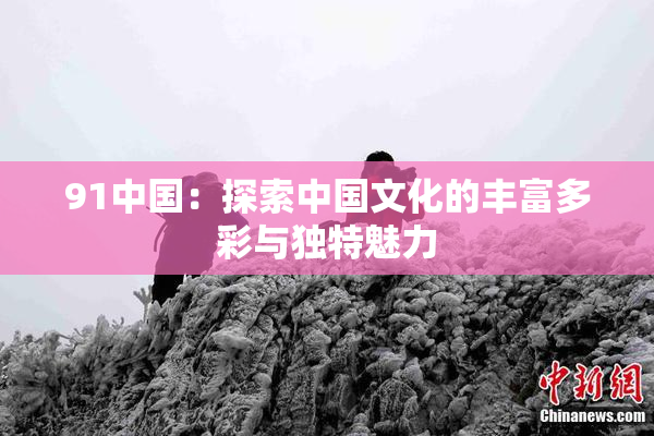 91中国：探索中国文化的丰富多彩与独特魅力