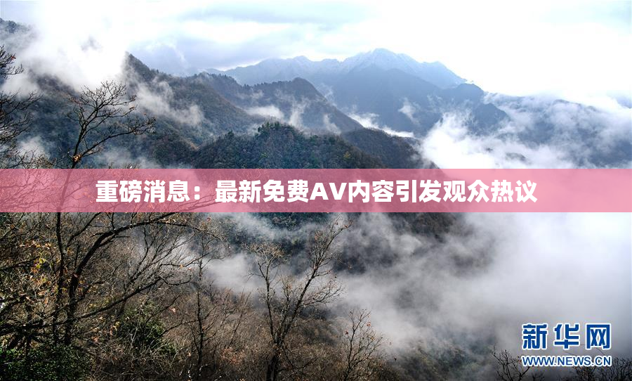 重磅消息：最新免费AV内容引发观众热议