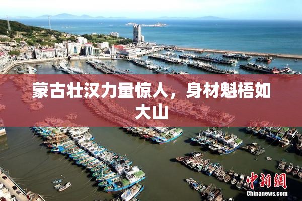 蒙古壮汉力量惊人，身材魁梧如大山