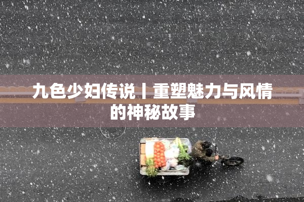九色少妇传说丨重塑魅力与风情的神秘故事