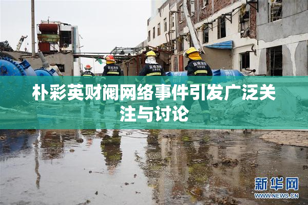 朴彩英财阀网络事件引发广泛关注与讨论