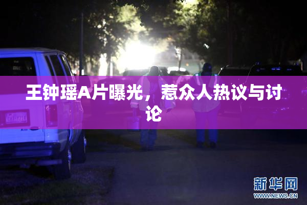 王钟瑶A片曝光，惹众人热议与讨论