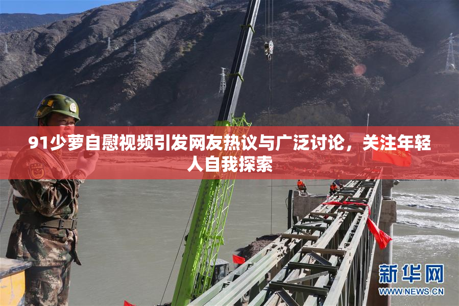 91少萝自慰视频引发网友热议与广泛讨论，关注年轻人自我探索