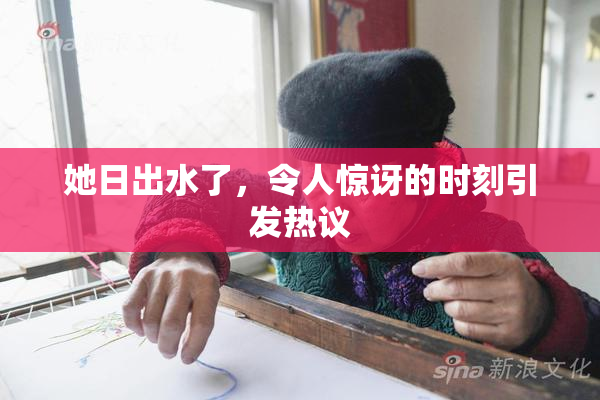 她日出水了，令人惊讶的时刻引发热议