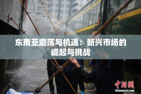 东南亚震荡与机遇：新兴市场的崛起与挑战