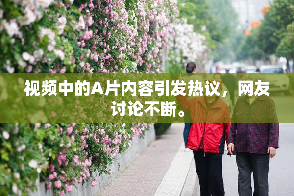 视频中的A片内容引发热议，网友讨论不断。