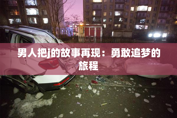 男人把j的故事再现：勇敢追梦的旅程