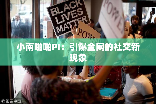 小南啪啪PI：引爆全网的社交新现象