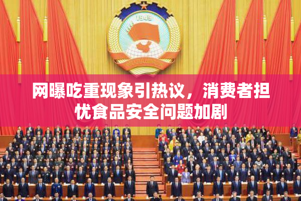 网曝吃重现象引热议，消费者担忧食品安全问题加剧