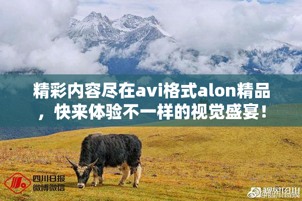 精彩内容尽在avi格式alon精品，快来体验不一样的视觉盛宴！