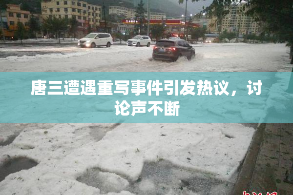 唐三遭遇重写事件引发热议，讨论声不断