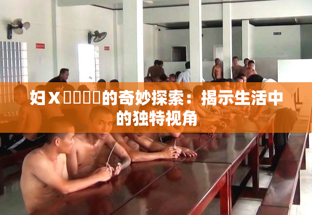 妇Ⅹ乄乂❌‌的奇妙探索：揭示生活中的独特视角