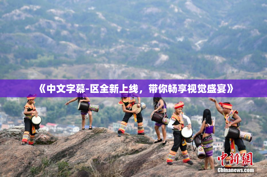 《中文字幕-区全新上线，带你畅享视觉盛宴》