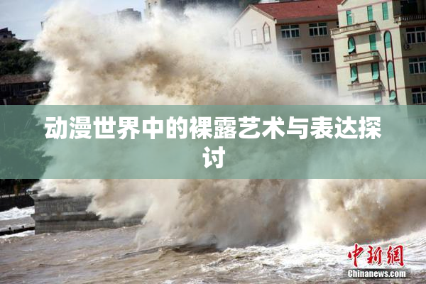 动漫世界中的裸露艺术与表达探讨