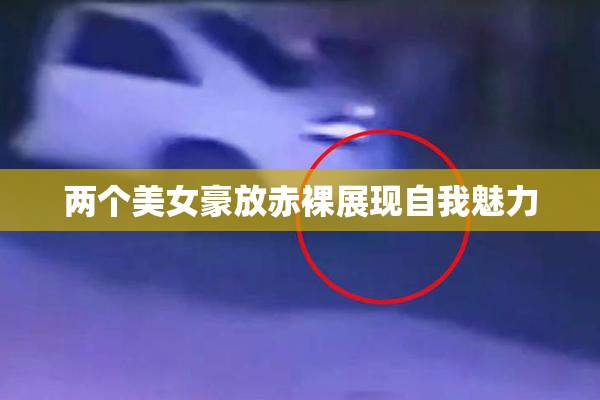 两个美女豪放赤裸展现自我魅力