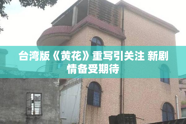 台湾版《黄花》重写引关注 新剧情备受期待