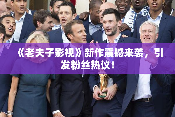 《老夫子影视》新作震撼来袭，引发粉丝热议！