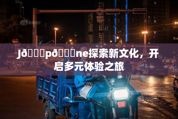 J🈚p🈚ne探索新文化，开启多元体验之旅