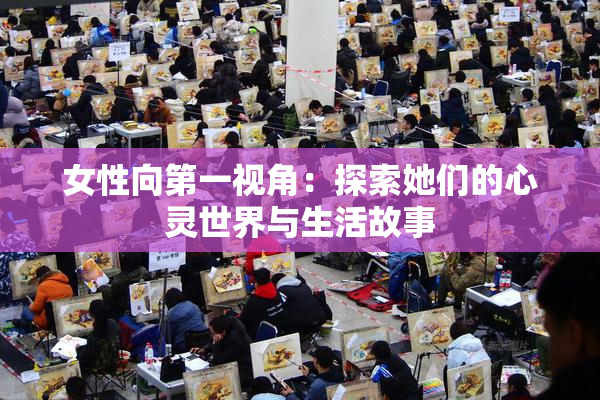 女性向第一视角：探索她们的心灵世界与生活故事