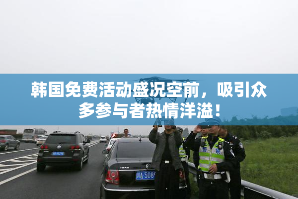 韩国免费活动盛况空前，吸引众多参与者热情洋溢！