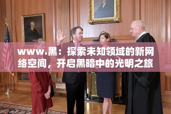 www.黑：探索未知领域的新网络空间，开启黑暗中的光明之旅