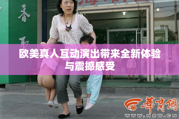 欧美真人互动演出带来全新体验与震撼感受