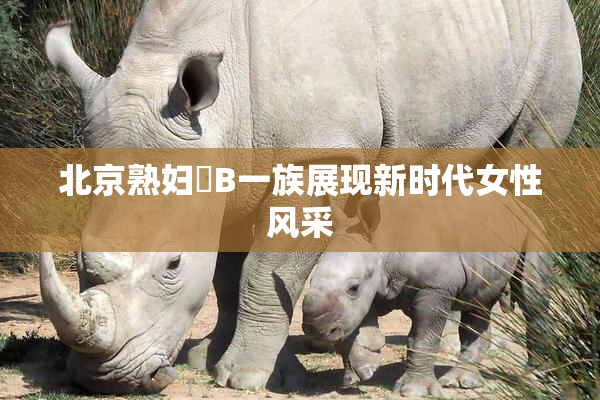 北京熟妇槡B一族展现新时代女性风采