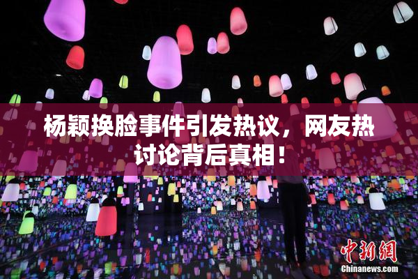 杨颖换脸事件引发热议，网友热讨论背后真相！