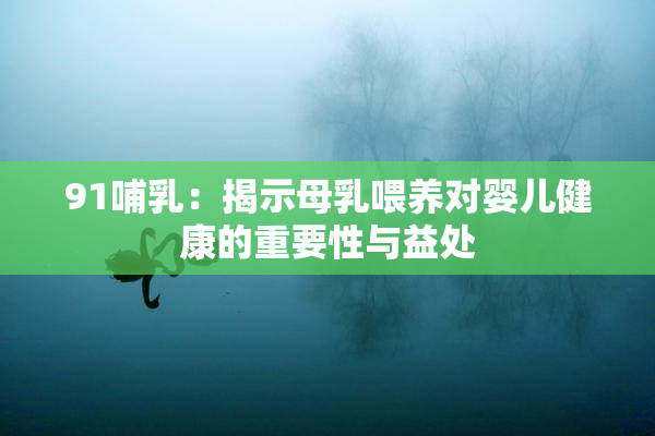 91哺乳：揭示母乳喂养对婴儿健康的重要性与益处