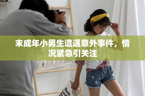 末成年小男生遭遇意外事件，情况紧急引关注