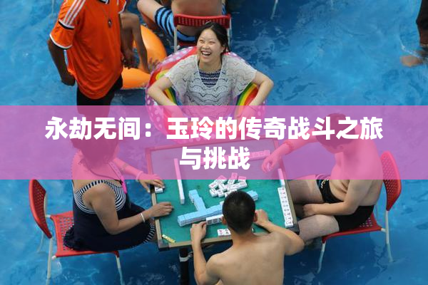永劫无间：玉玲的传奇战斗之旅与挑战