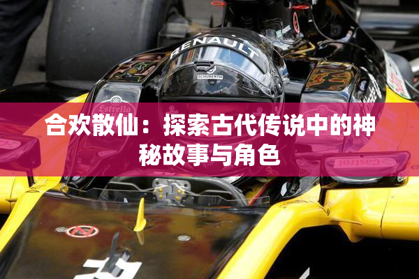 合欢散仙：探索古代传说中的神秘故事与角色