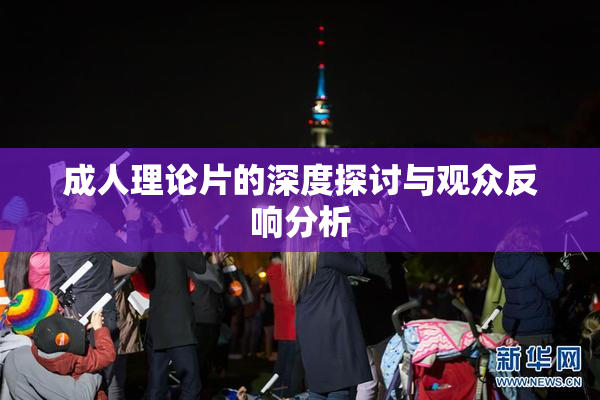 成人理论片的深度探讨与观众反响分析
