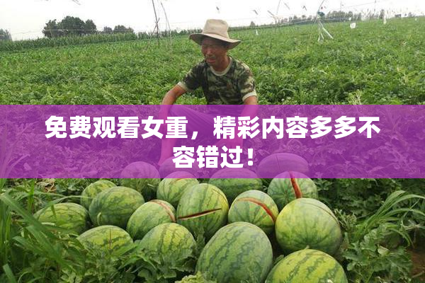 免费观看女重，精彩内容多多不容错过！
