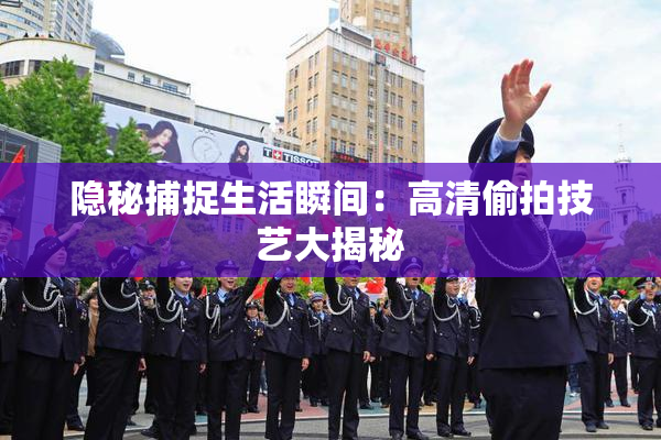 隐秘捕捉生活瞬间：高清偷拍技艺大揭秘