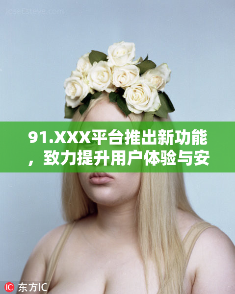 91.XXX平台推出新功能，致力提升用户体验与安全性