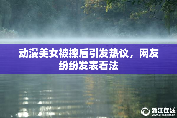 动漫美女被擦后引发热议，网友纷纷发表看法