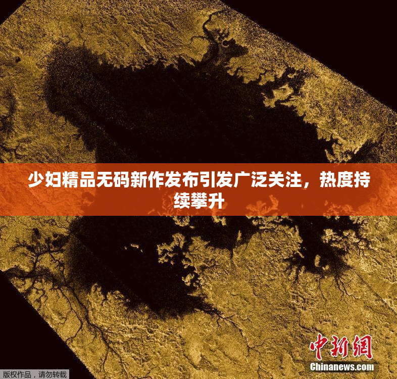 少妇精品无码新作发布引发广泛关注，热度持续攀升