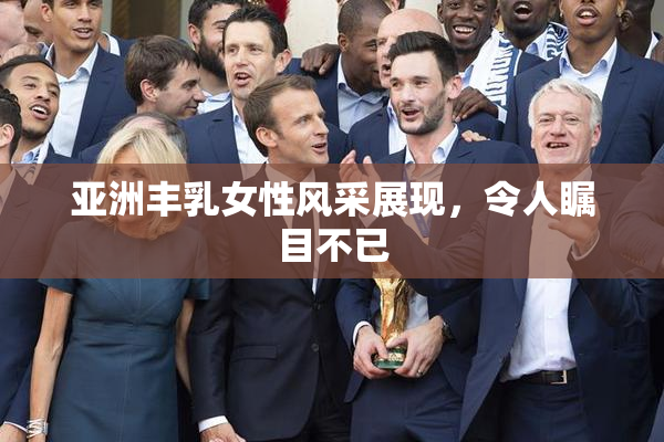 亚洲丰乳女性风采展现，令人瞩目不已