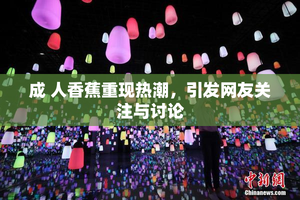 成 人香蕉重现热潮，引发网友关注与讨论