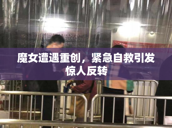 魔女遭遇重创，紧急自救引发惊人反转