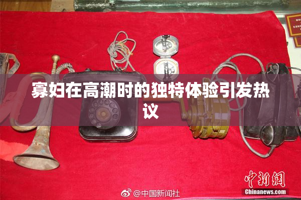 寡妇在高潮时的独特体验引发热议