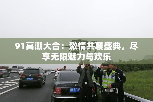 91高潮大合：激情共襄盛典，尽享无限魅力与欢乐