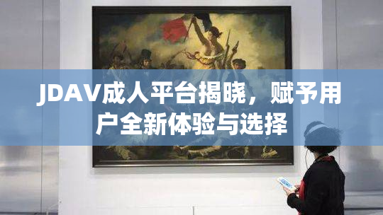JDAV成人平台揭晓，赋予用户全新体验与选择