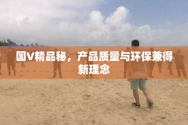 国V精品秘，产品质量与环保兼得新理念
