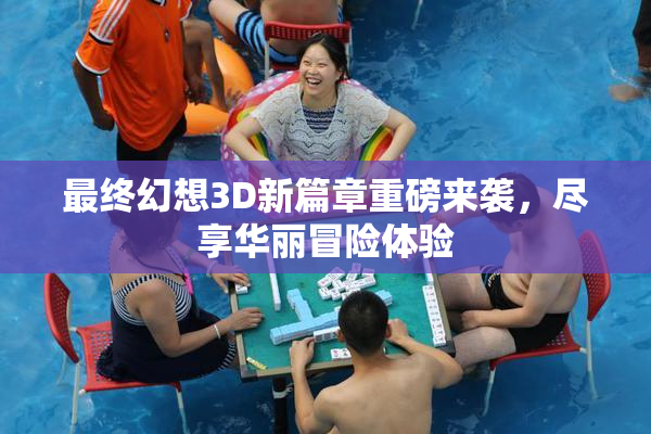 最终幻想3D新篇章重磅来袭，尽享华丽冒险体验