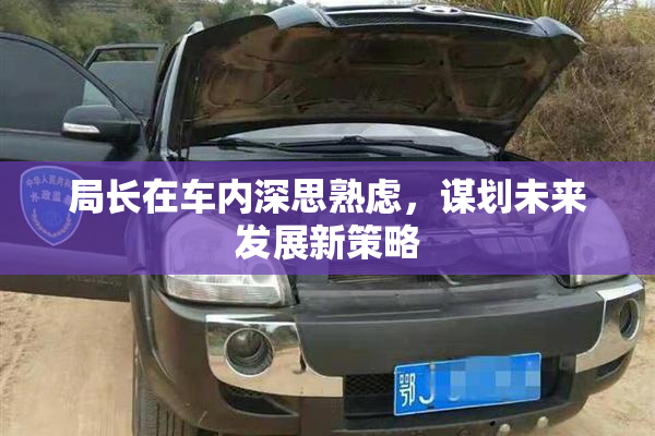 局长在车内深思熟虑，谋划未来发展新策略