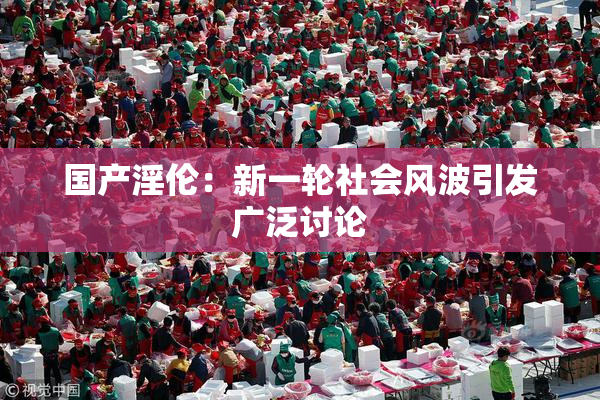 国产淫伦：新一轮社会风波引发广泛讨论